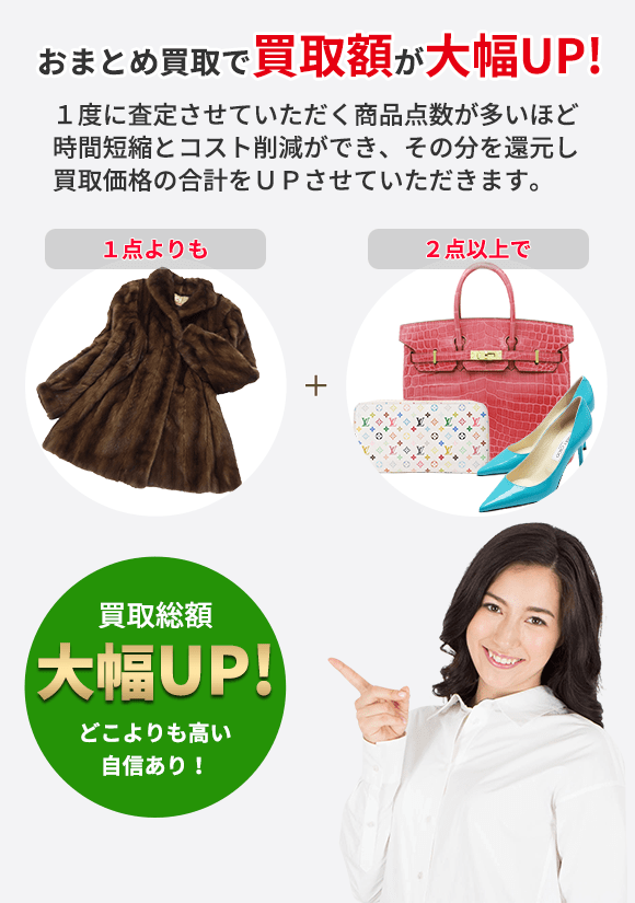 おまとめ買取で買取額が大幅UP! １度に査定させていただく商品点数が多いほど 時間短縮とコスト削減ができ、その分を還元し 買取価格の合計をＵＰさせていただきます