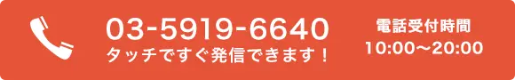 03-5919-6640 タッチですぐ発信できます！ 電話受付時間 10:00〜20:00