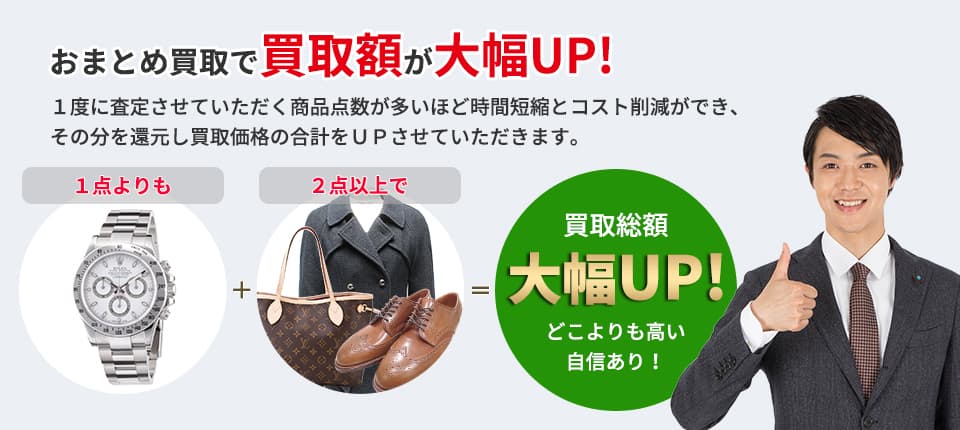 おまとめ買取で買取額が大幅UP! １度に査定させていただく商品点数が多いほど 時間短縮とコスト削減ができ、その分を還元し 買取価格の合計をＵＰさせていただきます