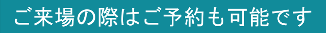 ご来場の際はご予約も可能です