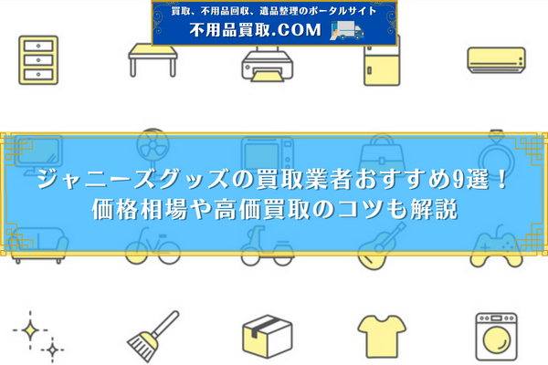 ジャニーズグッズの買取業者おすすめ9選！価格相場や高価買取のコツも解説 なんでも買取ナビ