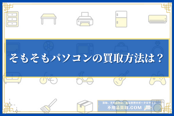 そもそも中古パソコンの買取方法は？