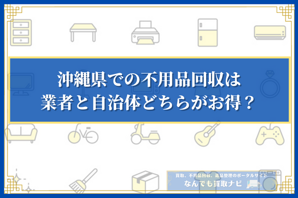 沖縄県での不用品回収は業者と自治体どちらがお得？