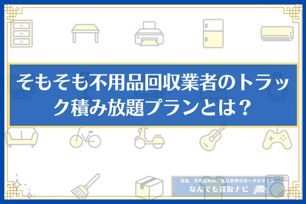 そもそも不用品回収業者のトラック積み放題とは？