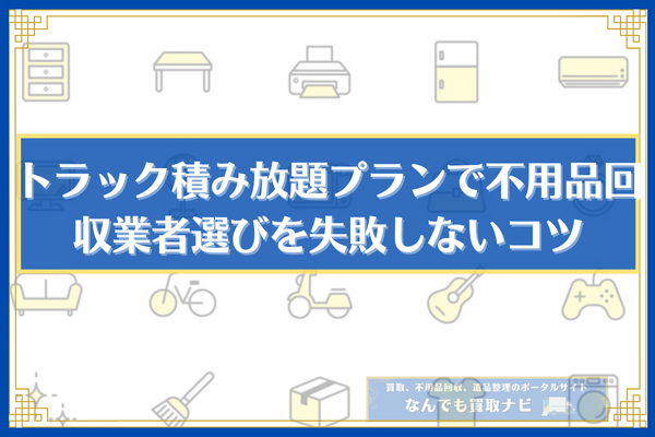 トラック積み放題プランで不用品回収業者選びを失敗しないコツ