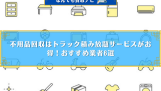 不用品回収はトラック積み放題サービスがお得！おすすめ業者6選