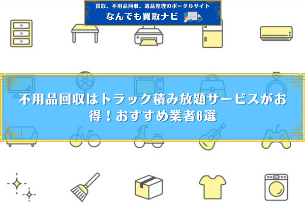 不用品回収はトラック積み放題サービスがお得！おすすめ業者6選