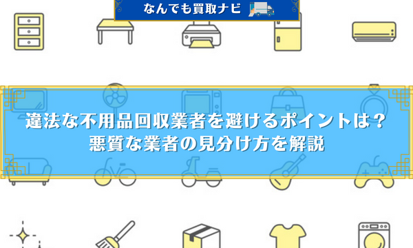 違法な不用品回収業者を避けるポイントは？悪質な業者の見分け方を解説